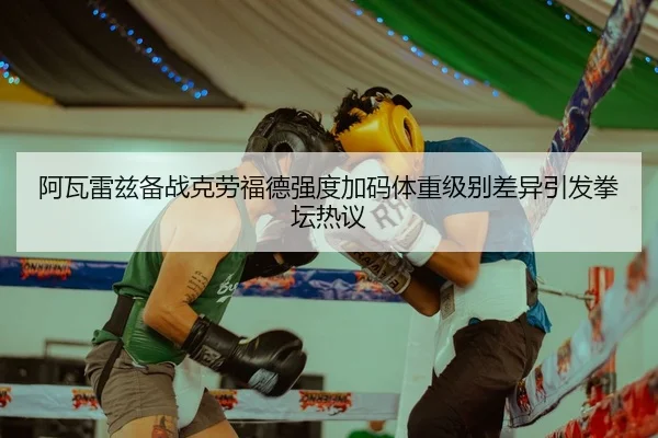阿瓦雷兹备战克劳福德强度加码体重级别差异引发拳坛热议
