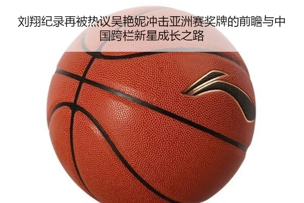刘翔纪录再被热议吴艳妮冲击亚洲赛奖牌的前瞻与中国跨栏新星成长之路